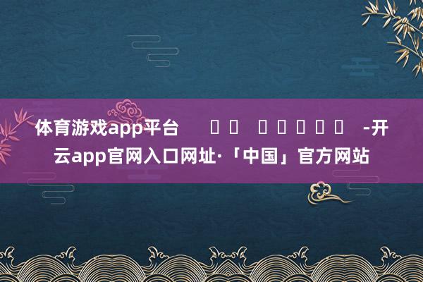 体育游戏app平台      		  					  -开云app官网入口网址·「中国」官方网站