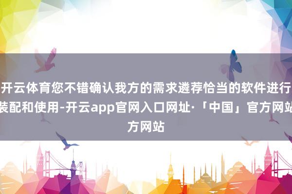 开云体育您不错确认我方的需求遴荐恰当的软件进行装配和使用-开