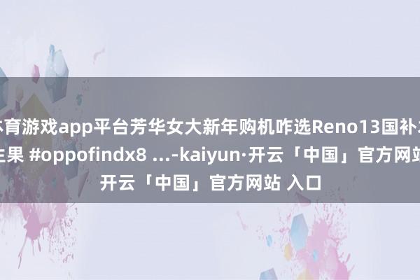 体育游戏app平台芳华女大新年购机咋选Reno13国补才半部