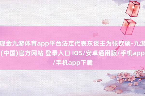 现金九游体育app平台法定代表东谈主为张钦硕-九游体育(中国