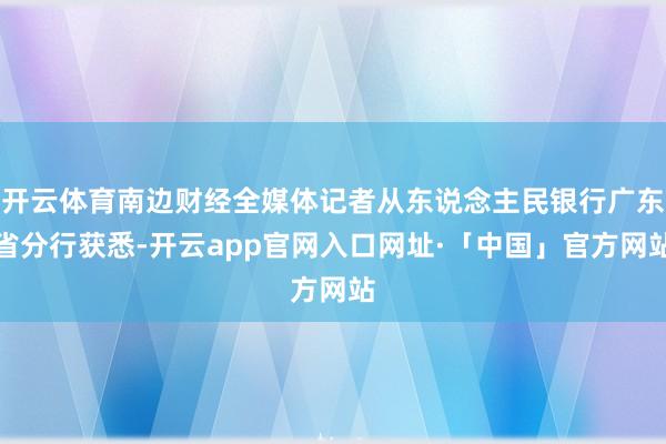 开云体育南边财经全媒体记者从东说念主民银行广东省分行获悉-开云app官网入口网址·「中国」官方网站