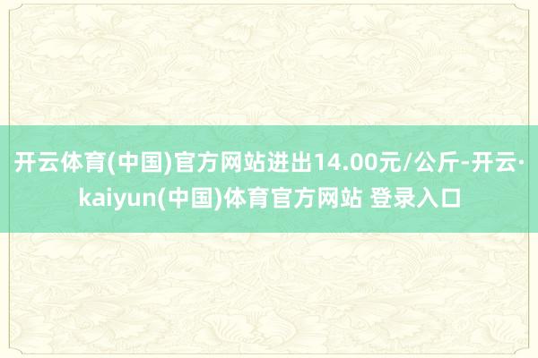 开云体育(中国)官方网站进出14.00元/公斤-开云·kai