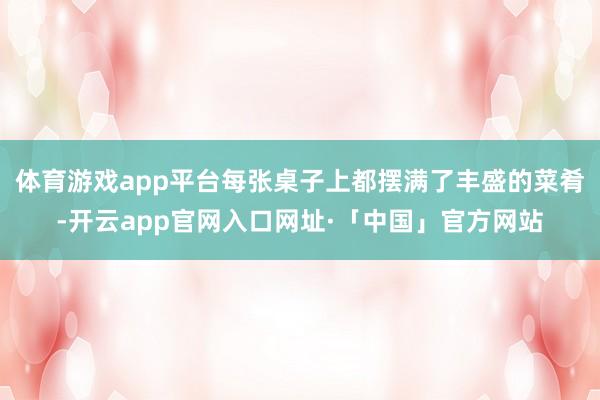 体育游戏app平台每张桌子上都摆满了丰盛的菜肴-开云app官网入口网址·「中国」官方网站