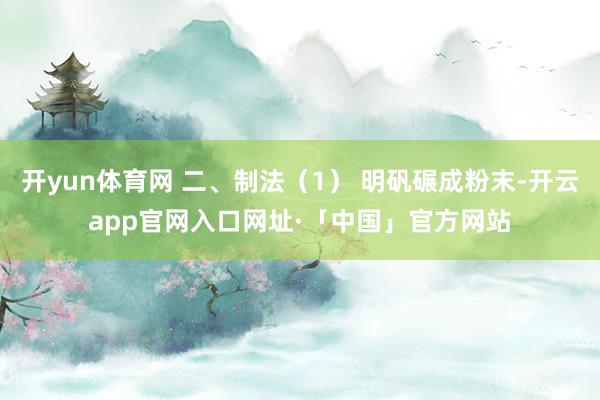 开yun体育网 二、制法（1） 明矾碾成粉末-开云app官网入口网址·「中国」官方网站