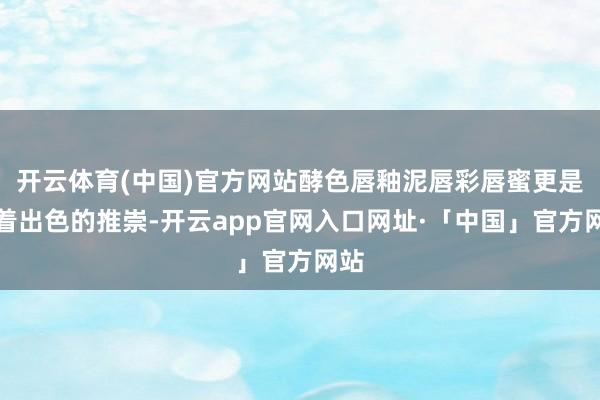 开云体育(中国)官方网站酵色唇釉泥唇彩唇蜜更是有着出色的推崇-开云app官网入口网址·「中国」官方网站