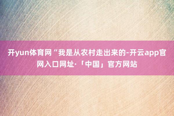 开yun体育网“我是从农村走出来的-开云app官网入口网址·「中国」官方网站