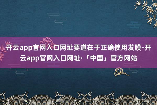 开云app官网入口网址要道在于正确使用发膜-开云app官网入