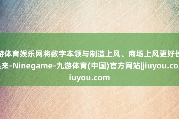 九游体育娱乐网将数字本领与制造上风、商场上风更好长入起来-N