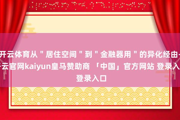 开云体育从"居住空间"到"金融器用"的异化经由-开云官网kaiyun皇马赞助商 「中国」官方网站 登录入口